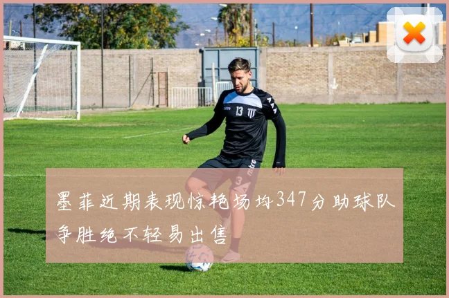 墨菲近期表现惊艳场均347分助球队争胜绝不轻易出售