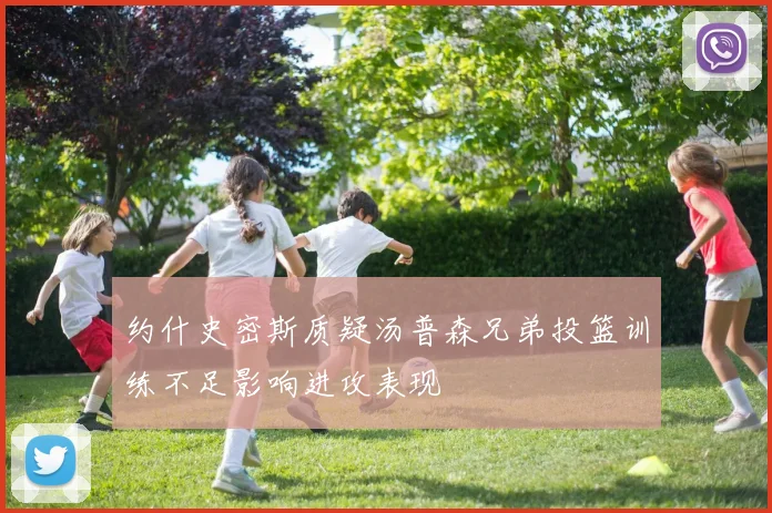 约什史密斯质疑汤普森兄弟投篮训练不足影响进攻表现