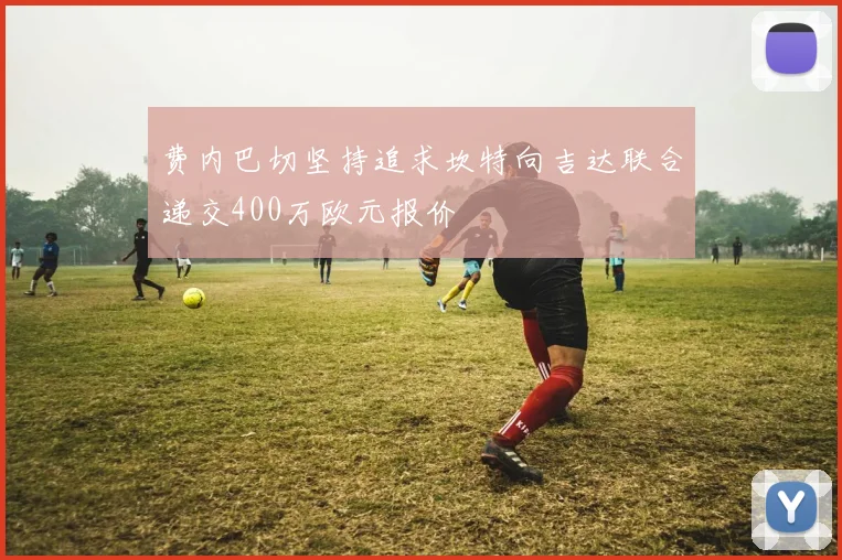 费内巴切坚持追求坎特向吉达联合递交400万欧元报价