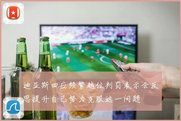 迪亚斯回应频繁越位判罚表示会反思提升自己努力克服这一问题