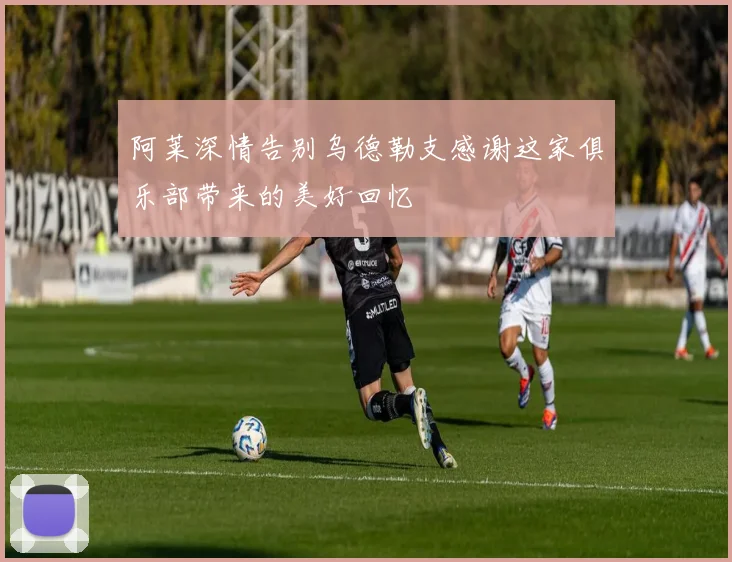 阿莱深情告别乌德勒支感谢这家俱乐部带来的美好回忆