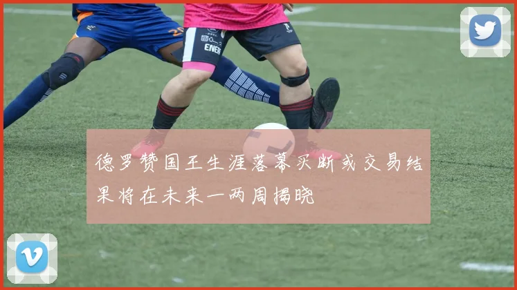 德罗赞国王生涯落幕买断或交易结果将在未来一两周揭晓