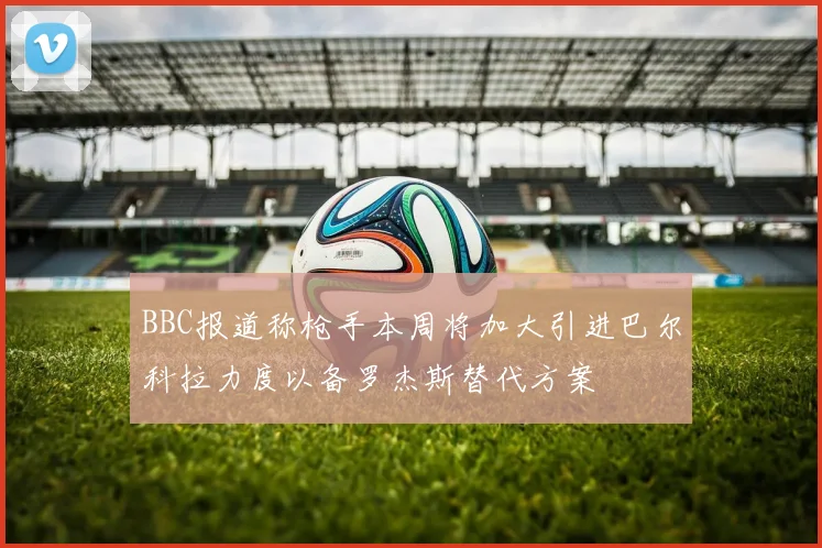 BBC报道称枪手本周将加大引进巴尔科拉力度以备罗杰斯替代方案