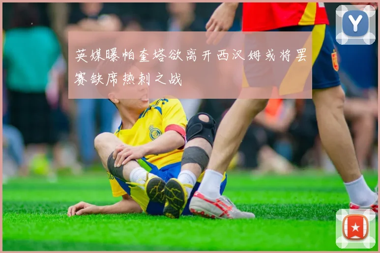 英媒曝帕奎塔欲离开西汉姆或将罢赛缺席热刺之战