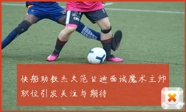 快船助教杰夫范甘迪面试魔术主帅职位引发关注与期待