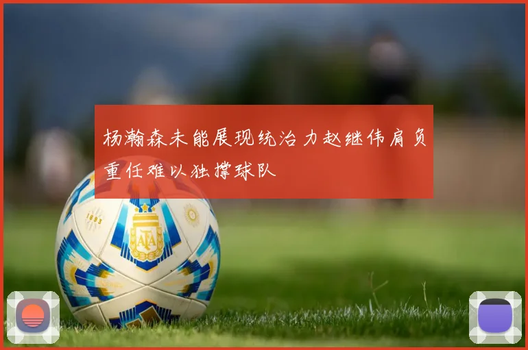 杨瀚森未能展现统治力赵继伟肩负重任难以独撑球队