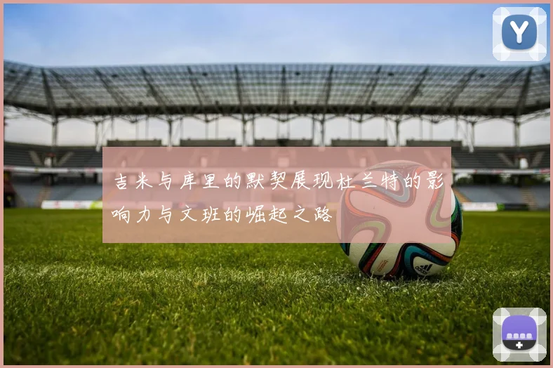吉米与库里的默契展现杜兰特的影响力与文班的崛起之路