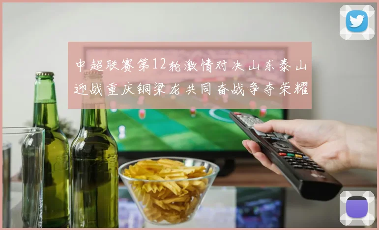 中超联赛第12轮激情对决山东泰山迎战重庆铜梁龙共同奋战争夺荣耀