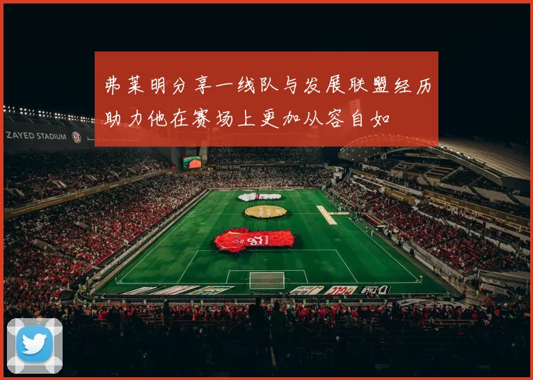 弗莱明分享一线队与发展联盟经历助力他在赛场上更加从容自如