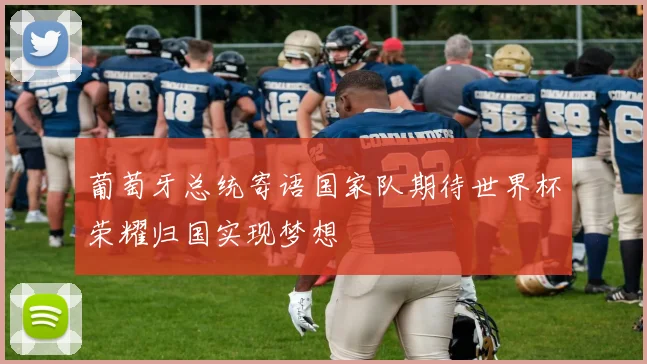 葡萄牙总统寄语国家队期待世界杯荣耀归国实现梦想