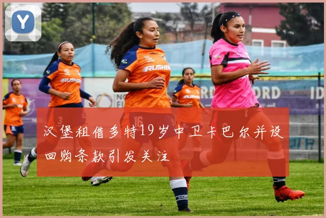 汉堡租借多特19岁中卫卡巴尔并设回购条款引发关注
