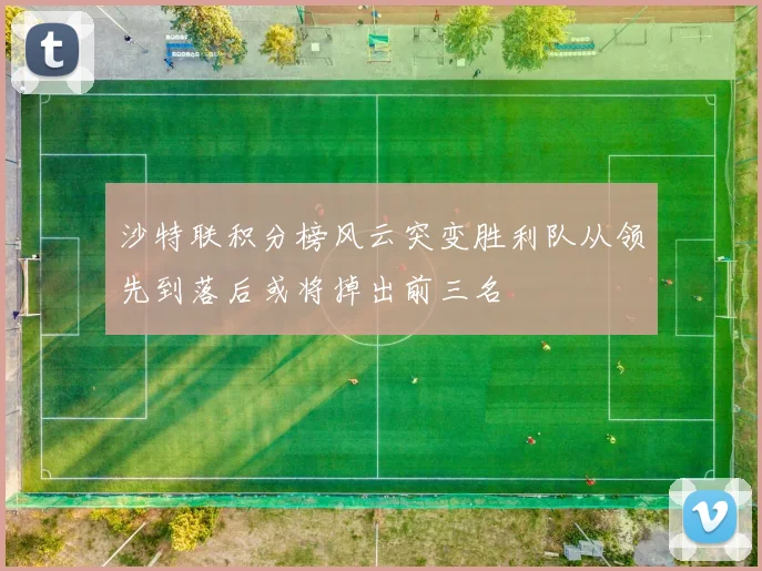沙特联积分榜风云突变胜利队从领先到落后或将掉出前三名