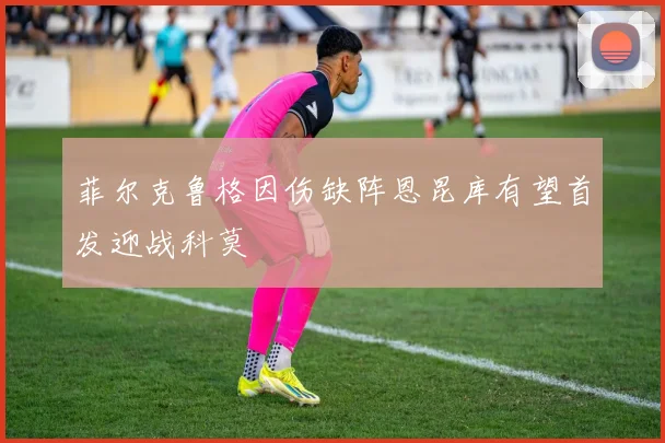 菲尔克鲁格因伤缺阵恩昆库有望首发迎战科莫