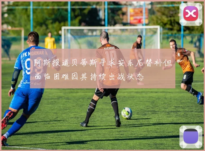阿斯报道贝蒂斯寻求安东尼替补但面临困难因其持续出战状态