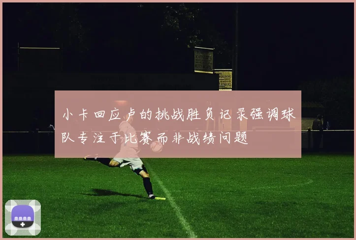 小卡回应卢的挑战胜负记录强调球队专注于比赛而非战绩问题