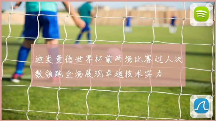 迪奥曼德世界杯前两场比赛过人次数领跑全场展现卓越技术实力