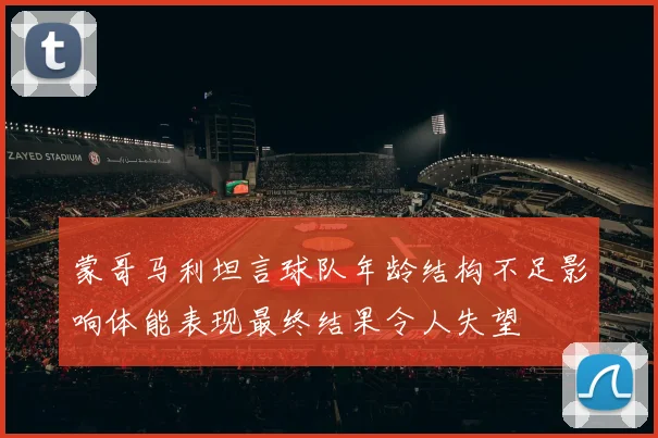 蒙哥马利坦言球队年龄结构不足影响体能表现最终结果令人失望