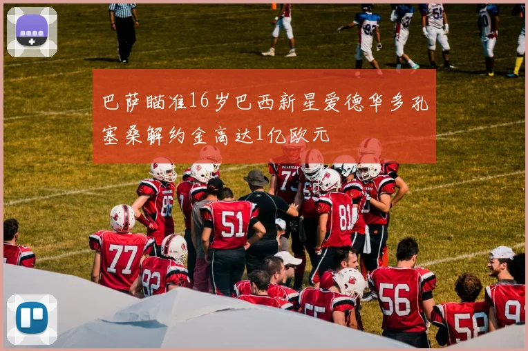 巴萨瞄准16岁巴西新星爱德华多孔塞桑解约金高达1亿欧元