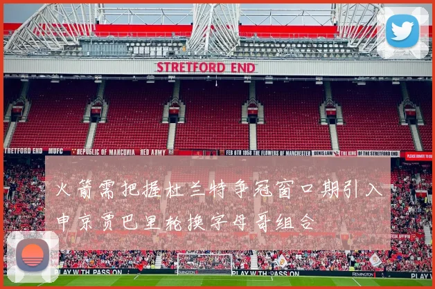 火箭需把握杜兰特争冠窗口期引入申京贾巴里轮换字母哥组合