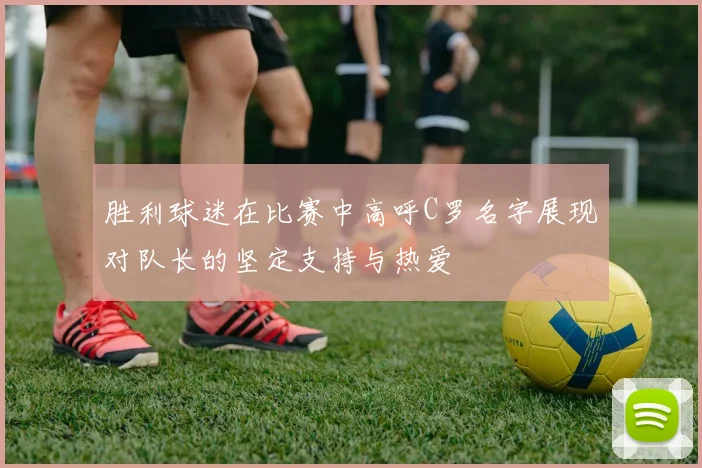 胜利球迷在比赛中高呼C罗名字展现对队长的坚定支持与热爱