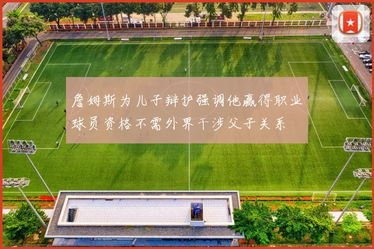 詹姆斯为儿子辩护强调他赢得职业球员资格不需外界干涉父子关系