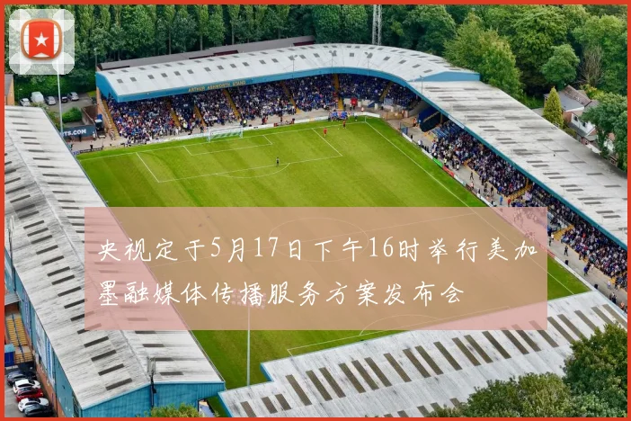 央视定于5月17日下午16时举行美加墨融媒体传播服务方案发布会