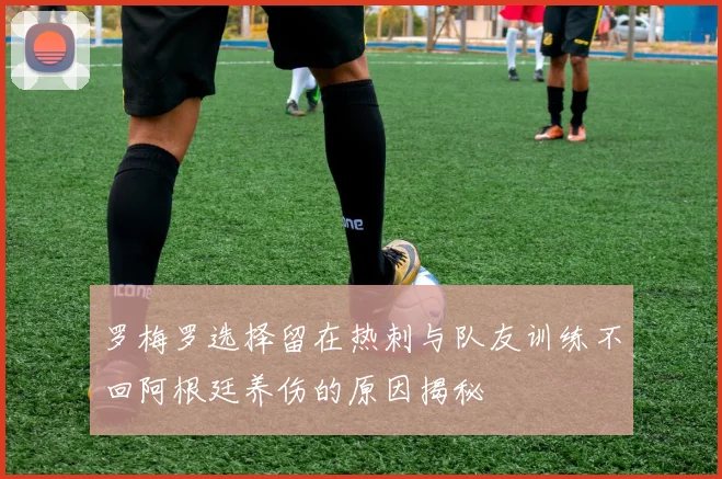 罗梅罗选择留在热刺与队友训练不回阿根廷养伤的原因揭秘