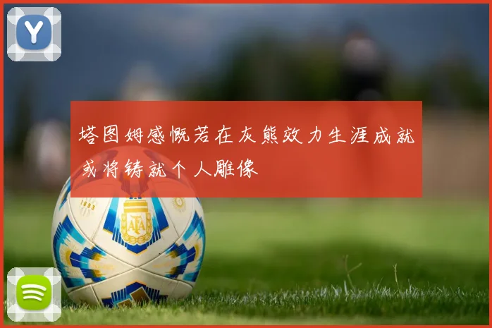 塔图姆感慨若在灰熊效力生涯成就或将铸就个人雕像