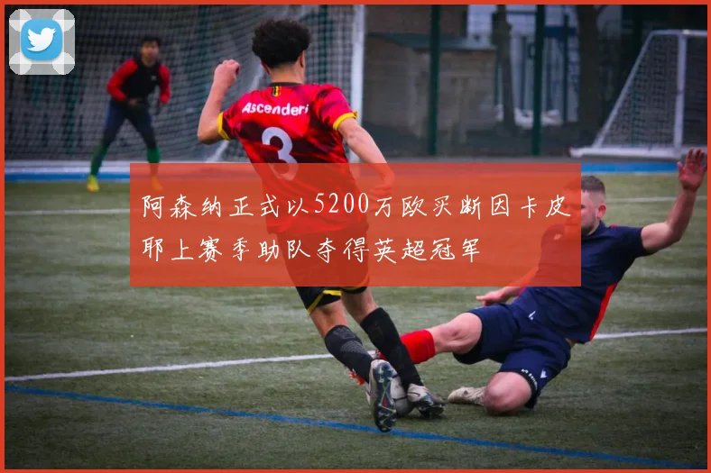 阿森纳正式以5200万欧买断因卡皮耶上赛季助队夺得英超冠军