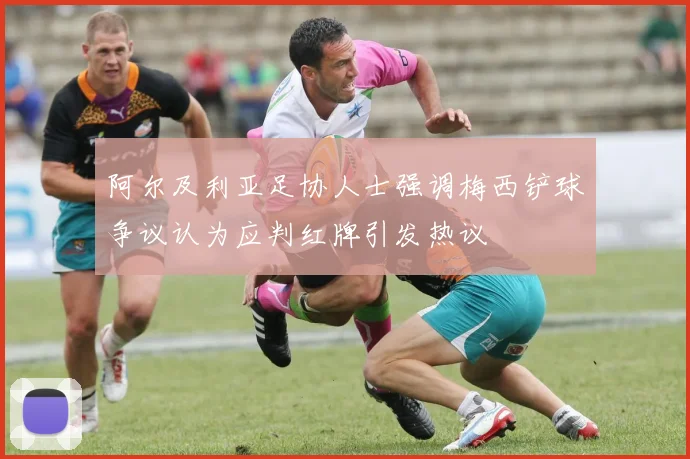 阿尔及利亚足协人士强调梅西铲球争议认为应判红牌引发热议