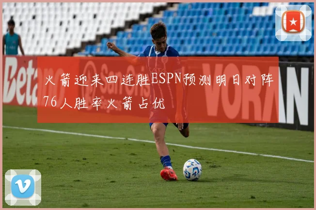 火箭迎来四连胜ESPN预测明日对阵76人胜率火箭占优